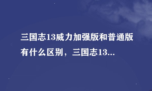 三国志13威力加强版和普通版有什么区别，三国志13PK版与原版差异大