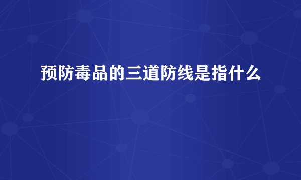 预防毒品的三道防线是指什么