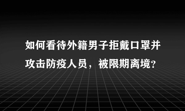 如何看待外籍男子拒戴口罩并攻击防疫人员，被限期离境？