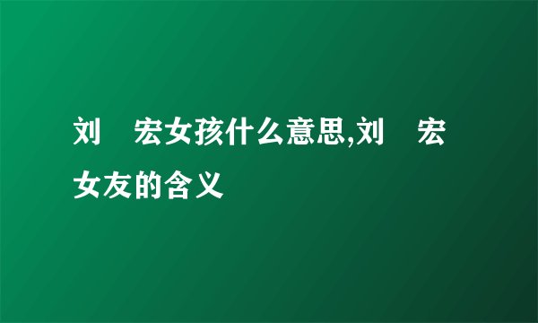 刘畊宏女孩什么意思,刘畊宏女友的含义