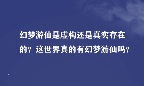 幻梦游仙是虚构还是真实存在的？这世界真的有幻梦游仙吗？