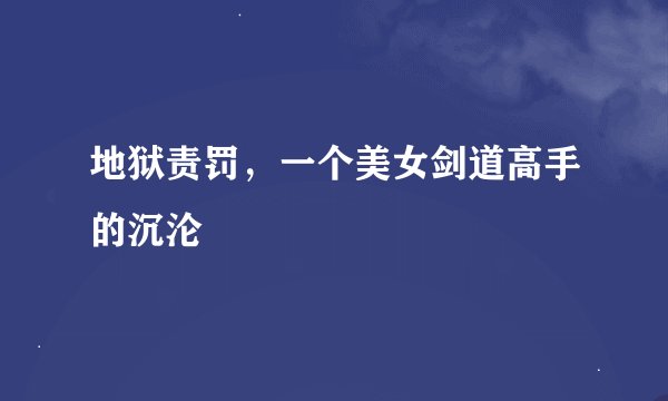 地狱责罚，一个美女剑道高手的沉沦