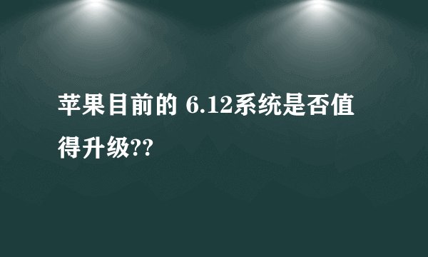 苹果目前的 6.12系统是否值得升级??