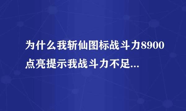 为什么我斩仙图标战斗力8900点亮提示我战斗力不足 不能点亮7级图标 什么意思啊