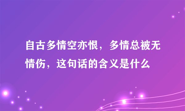 自古多情空亦恨，多情总被无情伤，这句话的含义是什么