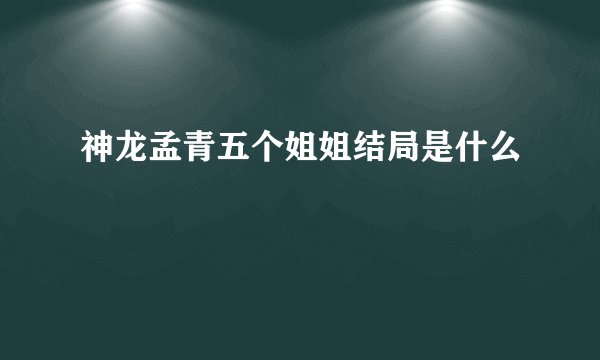 神龙孟青五个姐姐结局是什么