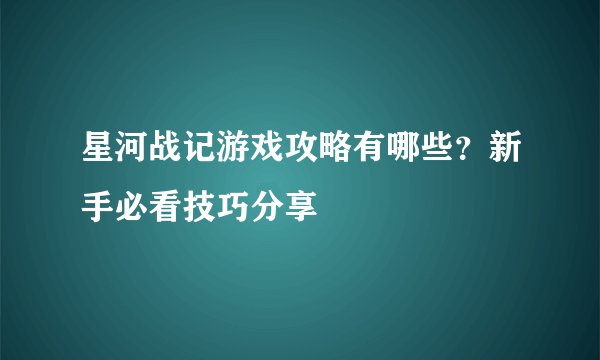 星河战记游戏攻略有哪些?新手必看技巧分享