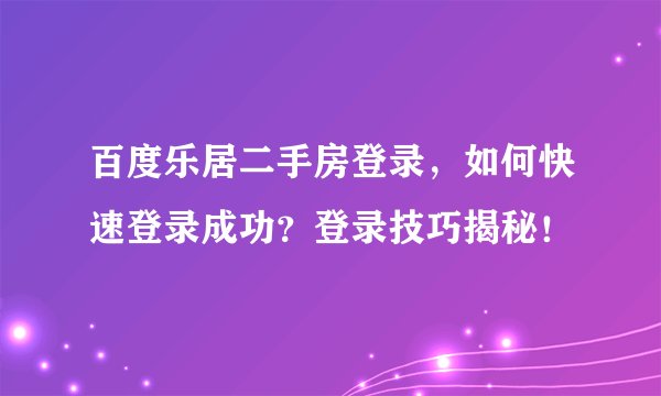 百度乐居二手房登录，如何快速登录成功？登录技巧揭秘！