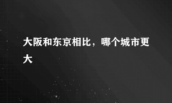 大阪和东京相比，哪个城市更大