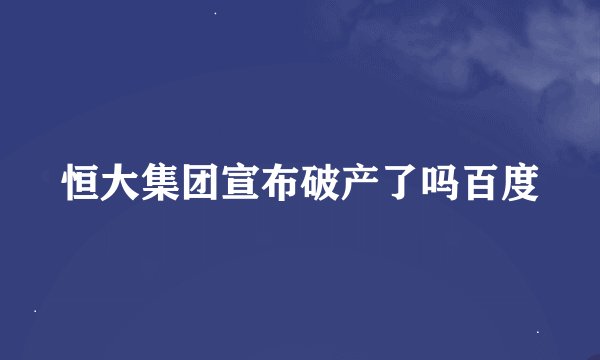 恒大集团宣布破产了吗百度