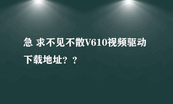 急 求不见不散V610视频驱动下载地址？？