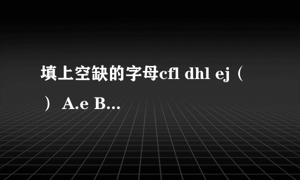 填上空缺的字母cfl dhl ej（） A.e B.o C.g D.h 为什么？