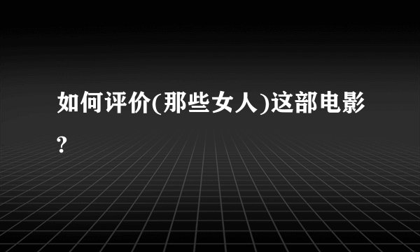 如何评价(那些女人)这部电影?