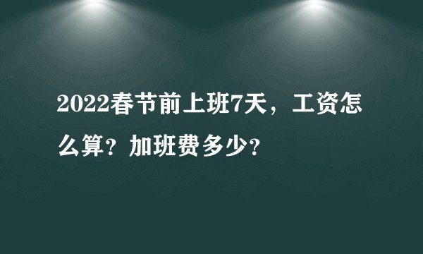 2022春节前上班7天，工资怎么算？加班费多少？