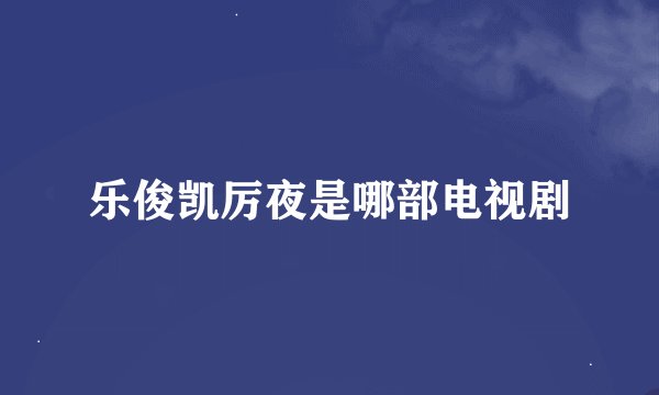 乐俊凯厉夜是哪部电视剧
