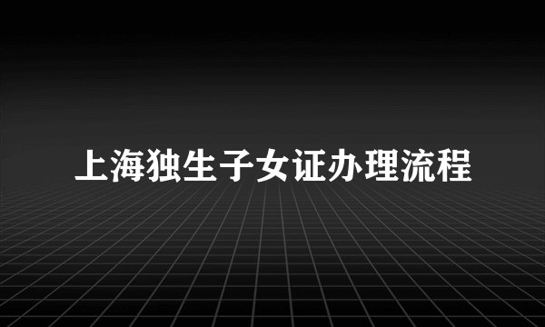 上海独生子女证办理流程