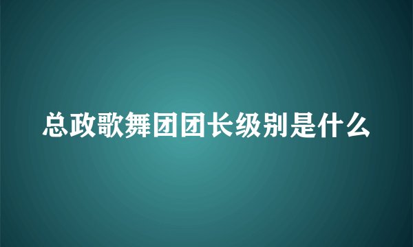 总政歌舞团团长级别是什么
