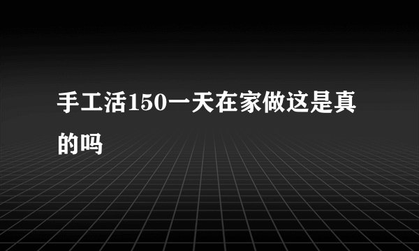 手工活150一天在家做这是真的吗