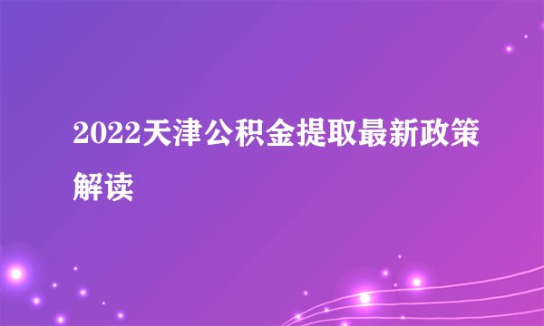 2022天津公积金提取最新政策解读