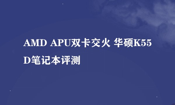 AMD APU双卡交火 华硕K55D笔记本评测