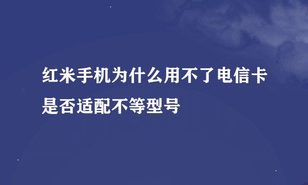 红米手机为什么用不了电信卡是否适配不等型号