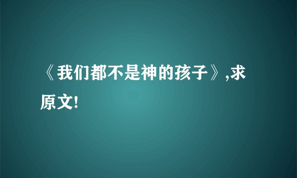 《我们都不是神的孩子》,求原文!
