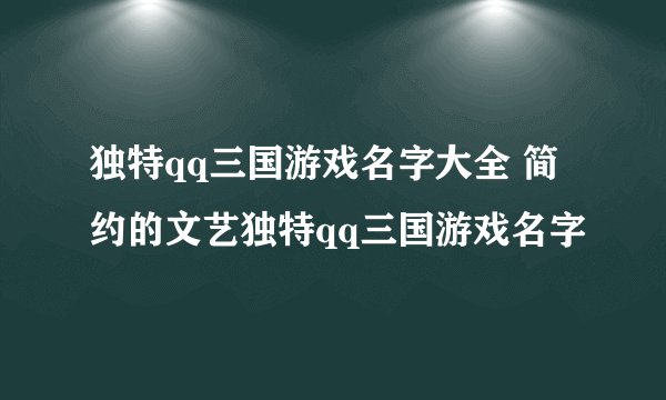 独特qq三国游戏名字大全 简约的文艺独特qq三国游戏名字