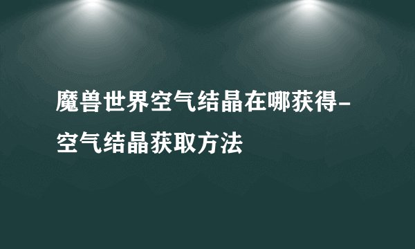 魔兽世界空气结晶在哪获得-空气结晶获取方法
