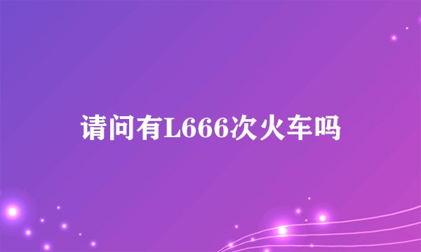 请问有L666次火车吗