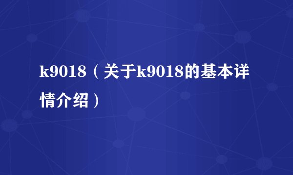 k9018（关于k9018的基本详情介绍）