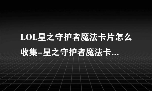 LOL星之守护者魔法卡片怎么收集-星之守护者魔法卡片获取方法