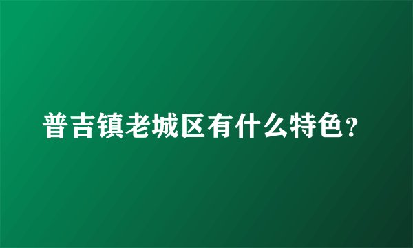 普吉镇老城区有什么特色？
