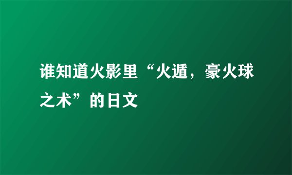 谁知道火影里“火遁，豪火球之术”的日文