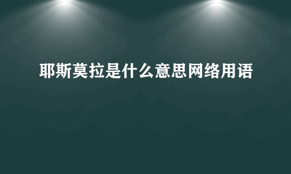 耶斯莫拉是什么意思网络用语