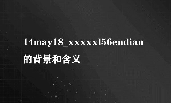 14may18_xxxxxl56endian的背景和含义