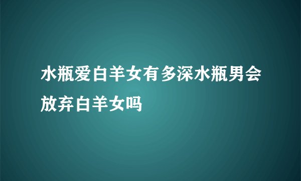 水瓶爱白羊女有多深水瓶男会放弃白羊女吗