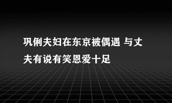 巩俐夫妇在东京被偶遇 与丈夫有说有笑恩爱十足