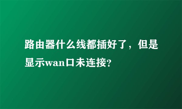 路由器什么线都插好了，但是显示wan口未连接？