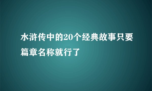 水浒传中的20个经典故事只要篇章名称就行了