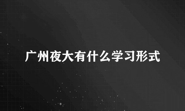广州夜大有什么学习形式