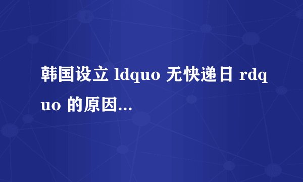 韩国设立 ldquo 无快递日 rdquo 的原因是什么?