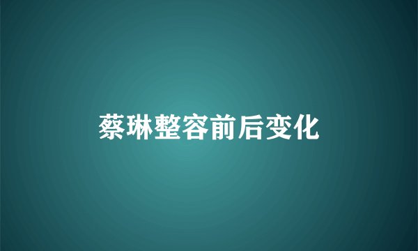 蔡琳整容前后变化