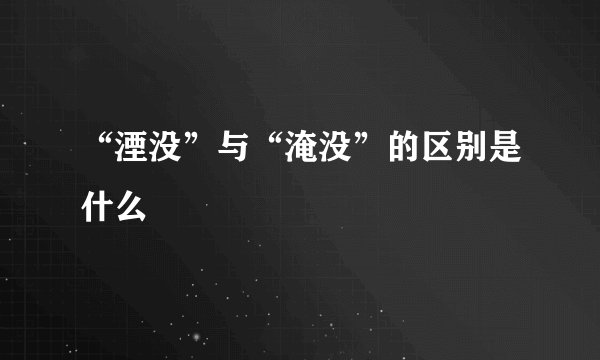 “湮没”与“淹没”的区别是什么