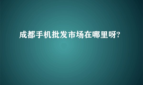 成都手机批发市场在哪里呀?