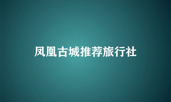 凤凰古城推荐旅行社