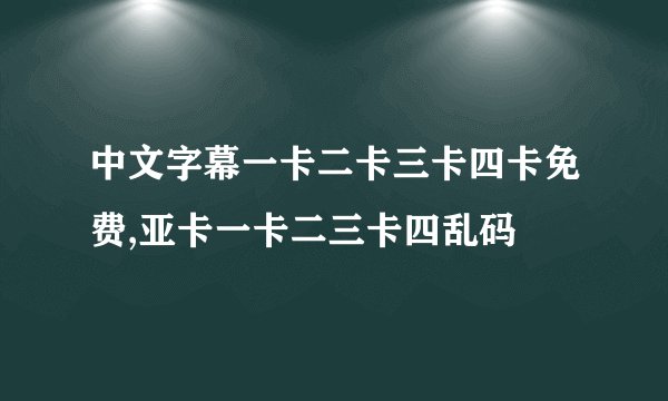 中文字幕一卡二卡三卡四卡免费,亚卡一卡二三卡四乱码