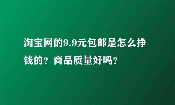 淘宝网的9.9元包邮是怎么挣钱的？商品质量好吗？
