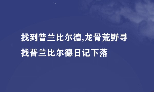 找到普兰比尔德,龙骨荒野寻找普兰比尔德日记下落