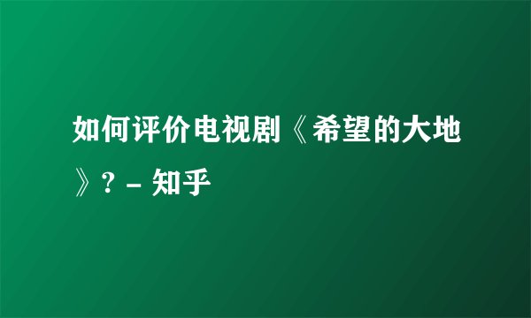 如何评价电视剧《希望的大地》? - 知乎