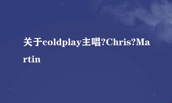 关于coldplay主唱?Chris?Martin